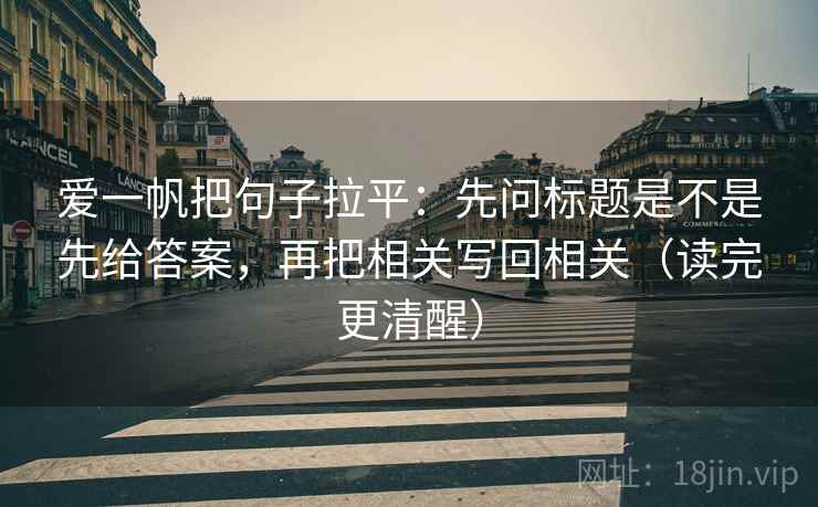 爱一帆把句子拉平：先问标题是不是先给答案，再把相关写回相关（读完更清醒）