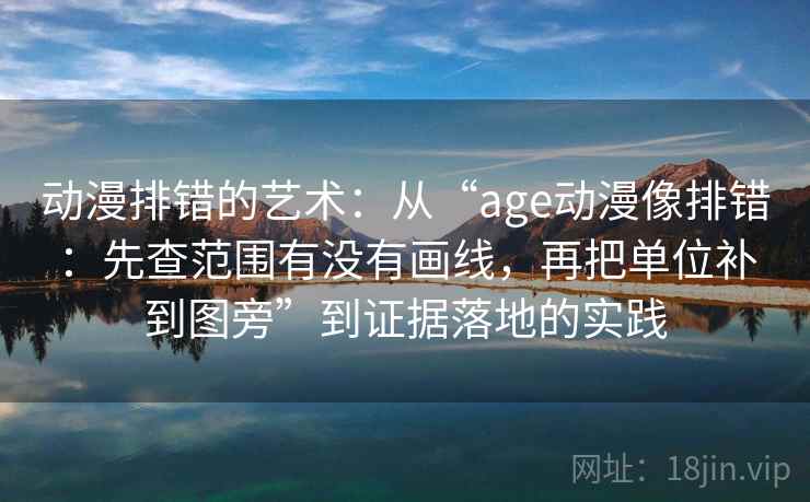 动漫排错的艺术:从“age动漫像排错:先查范围有没有画线,再把单位补到图旁”到证据落地的实践 动漫排错的艺术:从“age动漫像排错:先查范围有没有画线,再把单位补到图旁”到证据落地的实践
