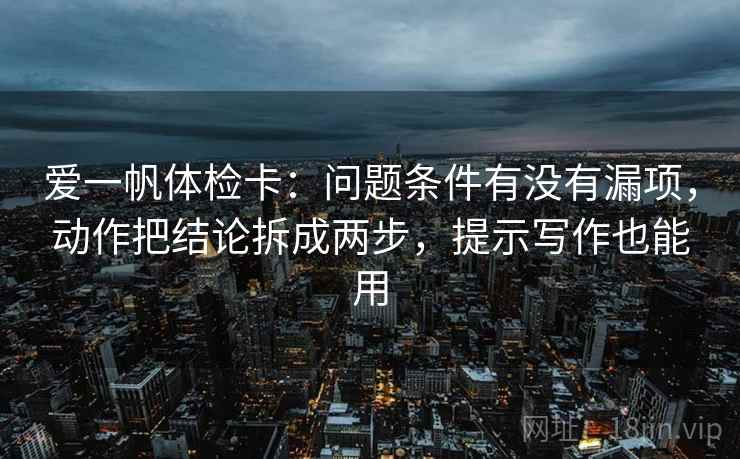 爱一帆体检卡：问题条件有没有漏项，动作把结论拆成两步，提示写作也能用
