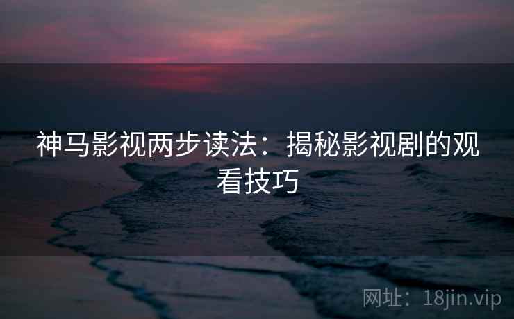 神马影视两步读法:揭秘影视剧的观看技巧 神马影视两步读法:揭秘影视剧的观看技巧