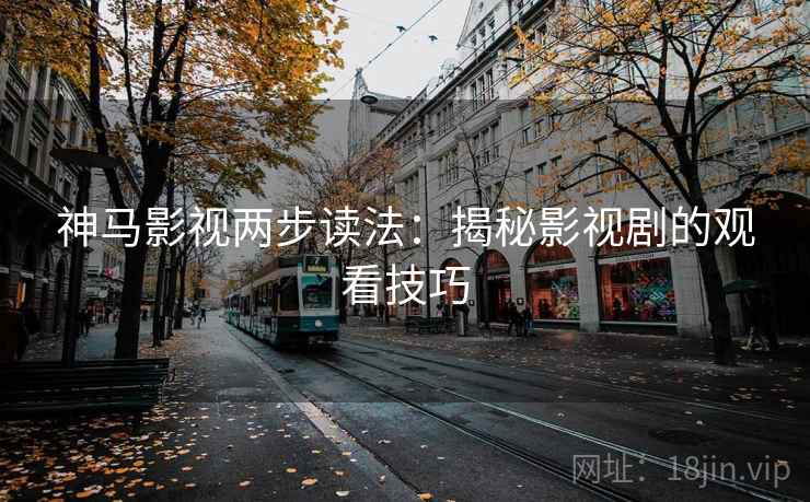 神马影视两步读法:揭秘影视剧的观看技巧 神马影视两步读法:揭秘影视剧的观看技巧