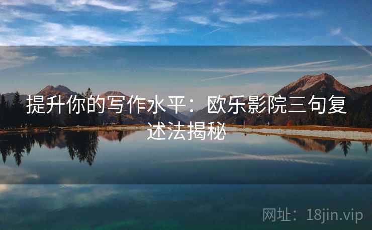 提升你的写作水平:欧乐影院三句复述法揭秘 提升你的写作水平:欧乐影院三句复述法揭秘