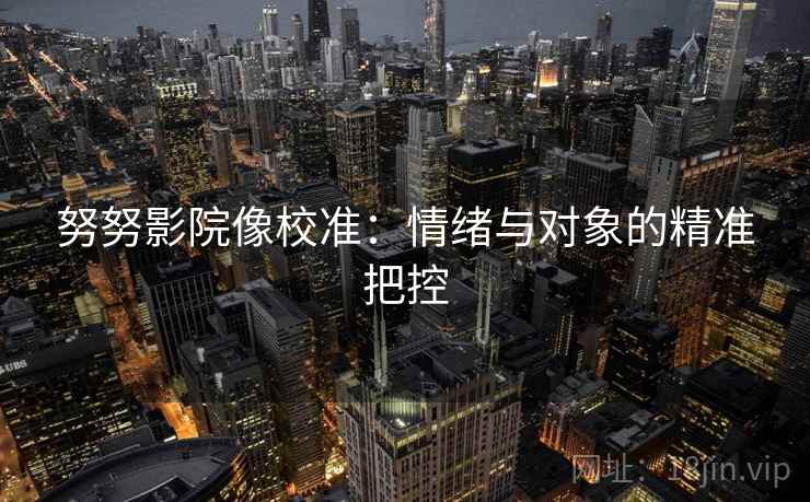 努努影院像校准：情绪与对象的精准把控