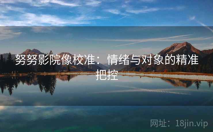 努努影院像校准：情绪与对象的精准把控