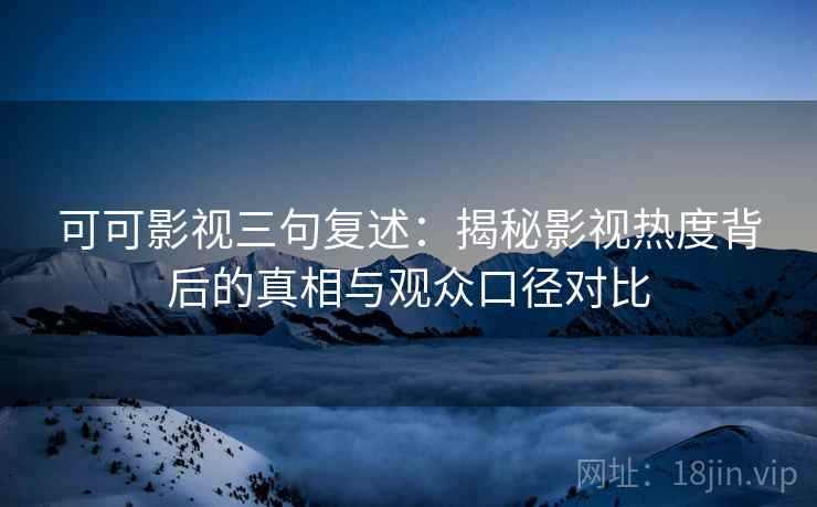 可可影视三句复述:揭秘影视热度背后的真相与观众口径对比 可可影视三句复述:揭秘影视热度背后的真相与观众口径对比