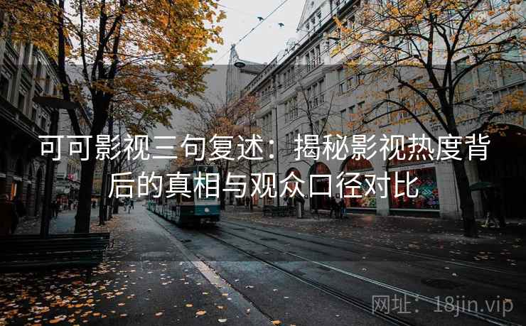 可可影视三句复述:揭秘影视热度背后的真相与观众口径对比 可可影视三句复述:揭秘影视热度背后的真相与观众口径对比