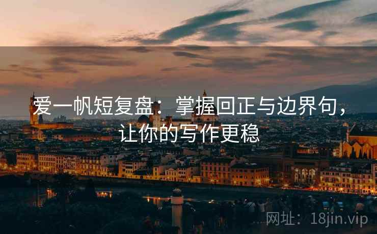 爱一帆短复盘：掌握回正与边界句，让你的写作更稳