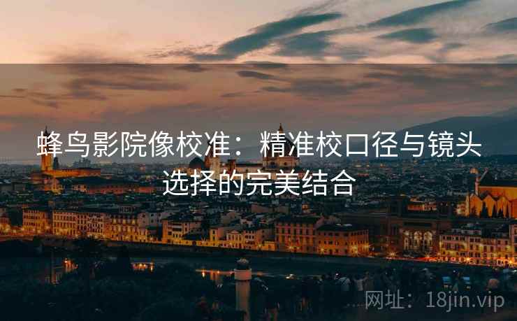 蜂鸟影院像校准：精准校口径与镜头选择的完美结合