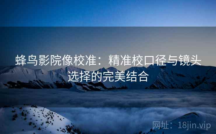 蜂鸟影院像校准：精准校口径与镜头选择的完美结合