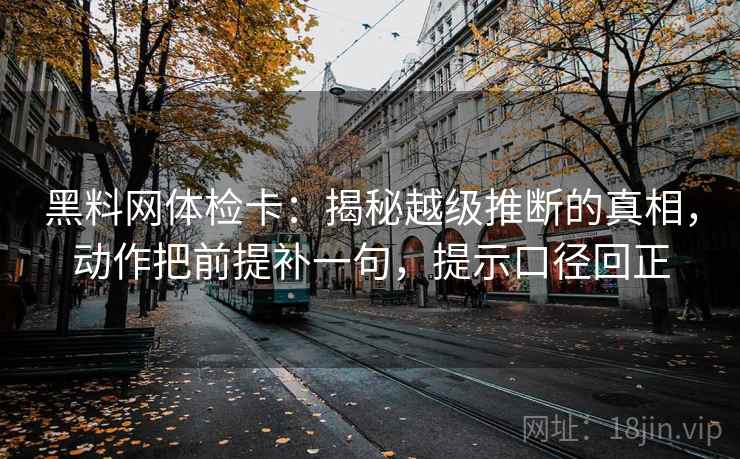 黑料网体检卡:揭秘越级推断的真相,动作把前提补一句,提示口径回正 黑料网体检卡:揭秘越级推断的真相,动作把前提补一句,提示口径回正