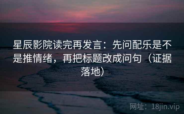 星辰影院读完再发言:先问配乐是不是推情绪,再把标题改成问句(证据落地) 星辰影院读完再发言:先问配乐是不是推情绪,再把标题改成问句(证据落地)