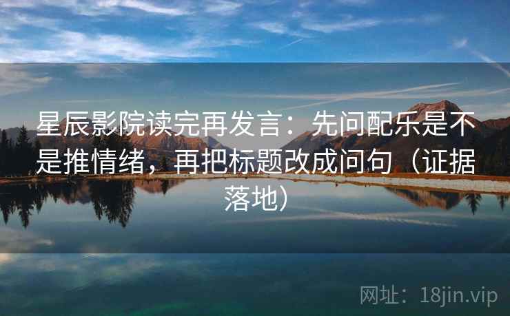星辰影院读完再发言:先问配乐是不是推情绪,再把标题改成问句(证据落地) 星辰影院读完再发言:先问配乐是不是推情绪,再把标题改成问句(证据落地)