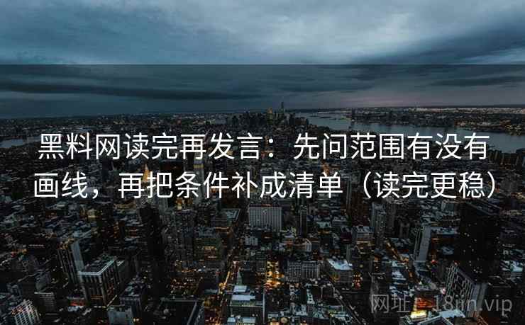 黑料网读完再发言:先问范围有没有画线,再把条件补成清单(读完更稳) 黑料网读完再发言:先问范围有没有画线,再把条件补成清单(读完更稳)