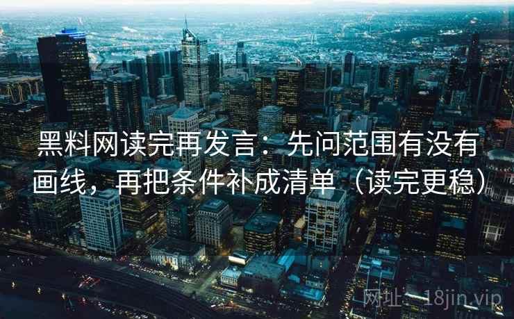黑料网读完再发言:先问范围有没有画线,再把条件补成清单(读完更稳) 黑料网读完再发言:先问范围有没有画线,再把条件补成清单(读完更稳)