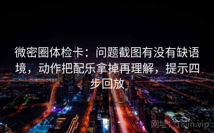 微密圈体检卡:问题截图有没有缺语境,动作把配乐拿掉再理解,提示四步回放 微密圈体检卡:问题截图有没有缺语境,动作把配乐拿掉再理解,提示四步回放