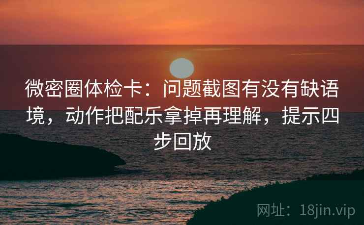 微密圈体检卡:问题截图有没有缺语境,动作把配乐拿掉再理解,提示四步回放 微密圈体检卡:问题截图有没有缺语境,动作把配乐拿掉再理解,提示四步回放