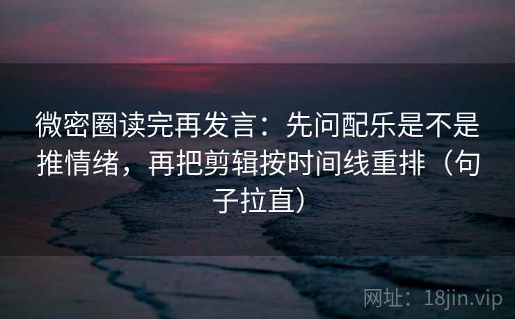 微密圈读完再发言:先问配乐是不是推情绪,再把剪辑按时间线重排(句子拉直) 微密圈读完再发言:先问配乐是不是推情绪,再把剪辑按时间线重排(句子拉直)