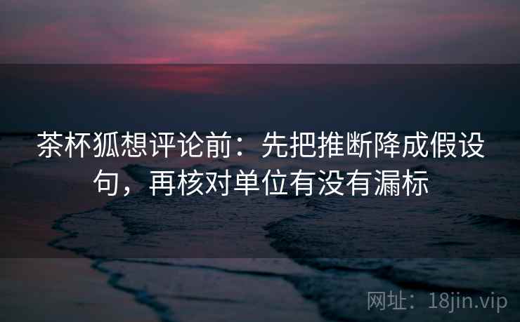 茶杯狐想评论前:先把推断降成假设句,再核对单位有没有漏标 茶杯狐想评论前:先把推断降成假设句,再核对单位有没有漏标