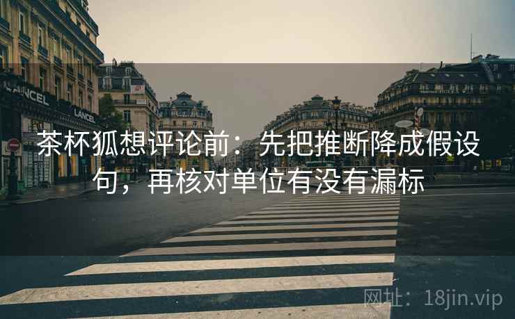 茶杯狐想评论前:先把推断降成假设句,再核对单位有没有漏标 茶杯狐想评论前:先把推断降成假设句,再核对单位有没有漏标