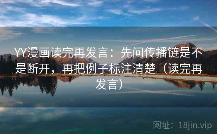 YY漫画读完再发言：先问传播链是不是断开，再把例子标注清楚（读完再发言）
