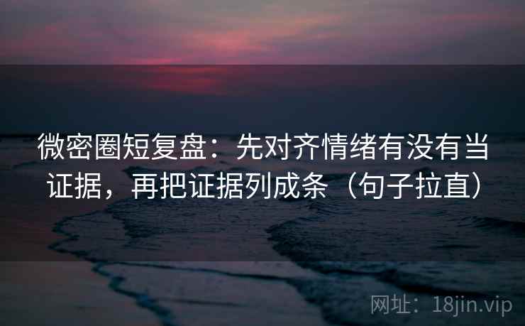 微密圈短复盘:先对齐情绪有没有当证据,再把证据列成条(句子拉直) 微密圈短复盘:先对齐情绪有没有当证据,再把证据列成条(句子拉直)