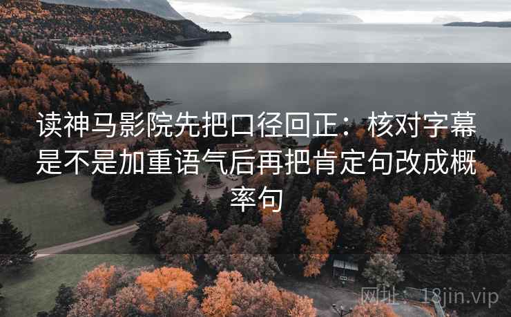 读神马影院先把口径回正：核对字幕是不是加重语气后再把肯定句改成概率句