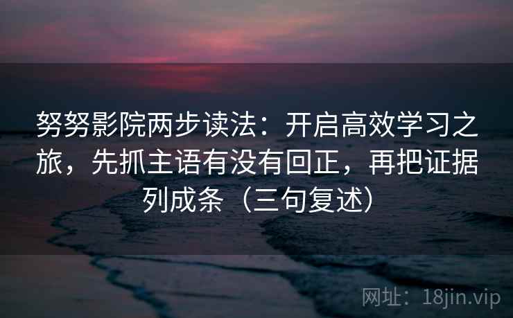 努努影院两步读法:开启高效学习之旅,先抓主语有没有回正,再把证据列成条(三句复述) 努努影院两步读法:开启高效学习之旅,先抓主语有没有回正,再把证据列成条(三句复述)