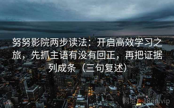 努努影院两步读法:开启高效学习之旅,先抓主语有没有回正,再把证据列成条(三句复述) 努努影院两步读法:开启高效学习之旅,先抓主语有没有回正,再把证据列成条(三句复述)