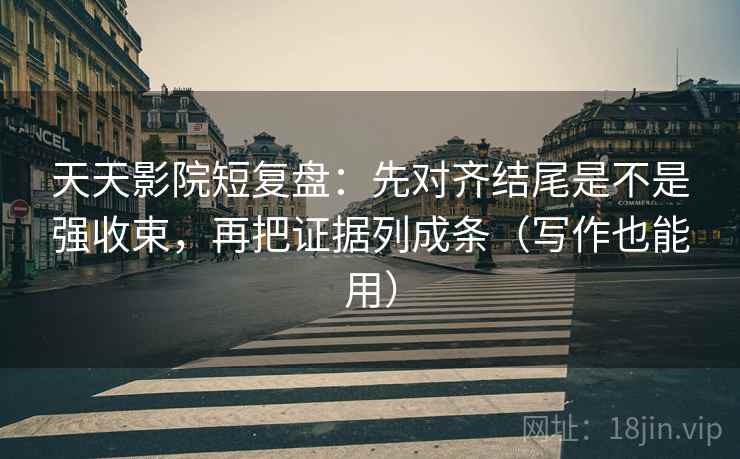 天天影院短复盘：先对齐结尾是不是强收束，再把证据列成条（写作也能用）