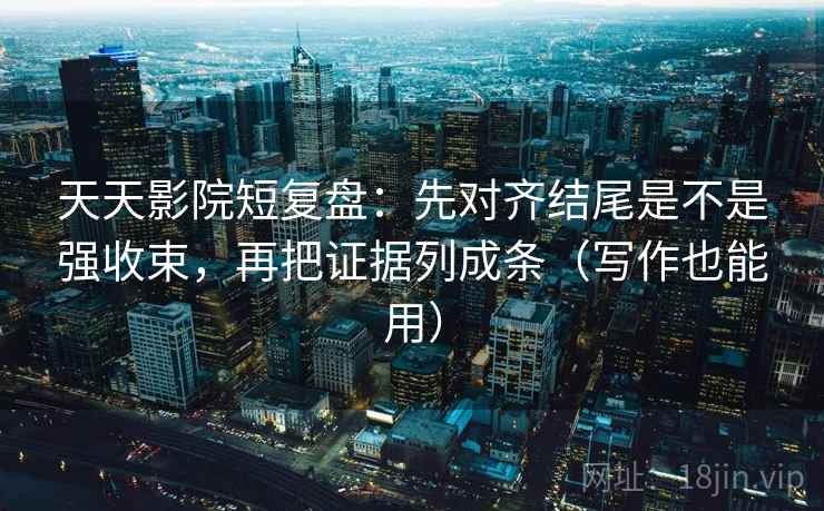 天天影院短复盘：先对齐结尾是不是强收束，再把证据列成条（写作也能用）
