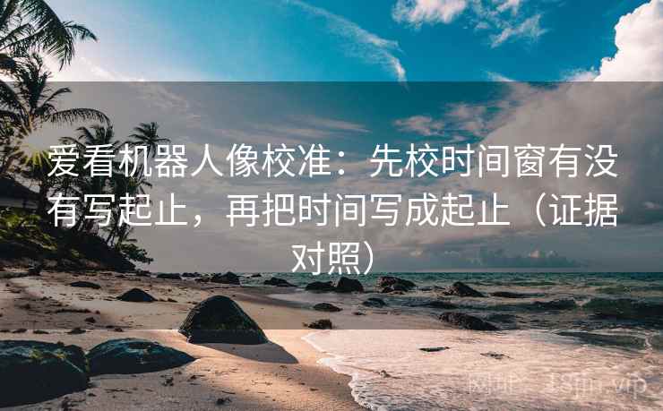 爱看机器人像校准:先校时间窗有没有写起止,再把时间写成起止(证据对照) 爱看机器人像校准:先校时间窗有没有写起止,再把时间写成起止(证据对照)