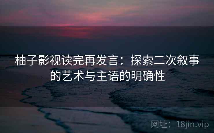 柚子影视读完再发言：探索二次叙事的艺术与主语的明确性