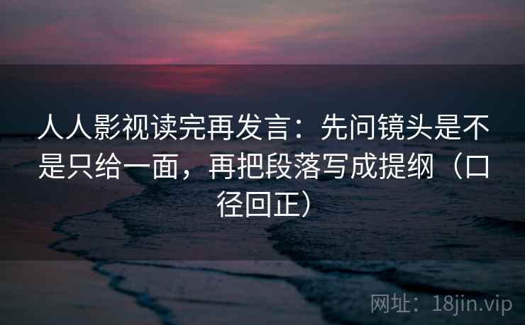 人人影视读完再发言:先问镜头是不是只给一面,再把段落写成提纲(口径回正) 人人影视读完再发言:先问镜头是不是只给一面,再把段落写成提纲(口径回正)