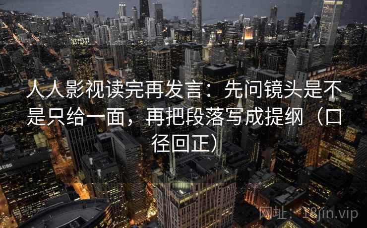 人人影视读完再发言:先问镜头是不是只给一面,再把段落写成提纲(口径回正) 人人影视读完再发言:先问镜头是不是只给一面,再把段落写成提纲(口径回正)