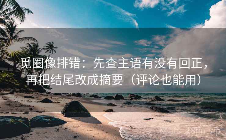 觅圈像排错:先查主语有没有回正,再把结尾改成摘要(评论也能用) 觅圈像排错:先查主语有没有回正,再把结尾改成摘要(评论也能用)