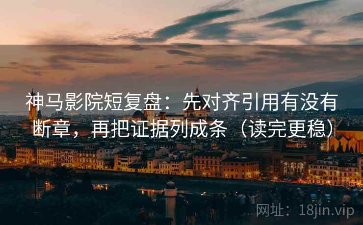 神马影院短复盘：先对齐引用有没有断章，再把证据列成条（读完更稳）