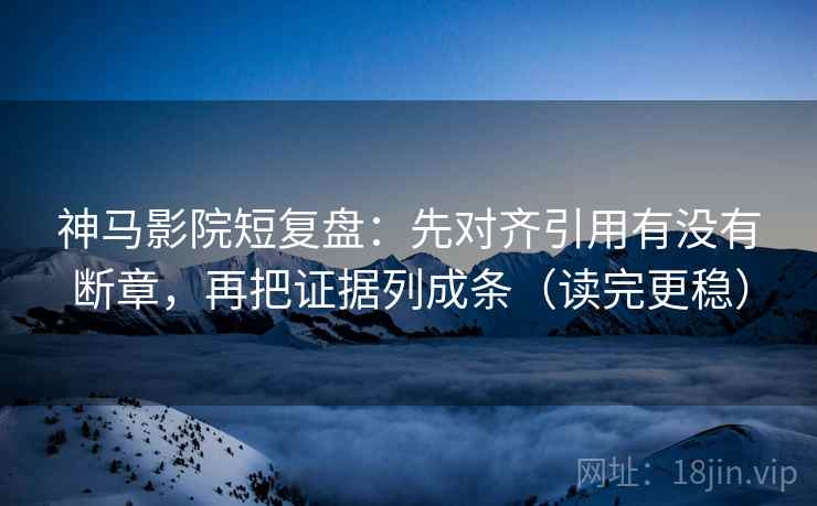 神马影院短复盘：先对齐引用有没有断章，再把证据列成条（读完更稳）