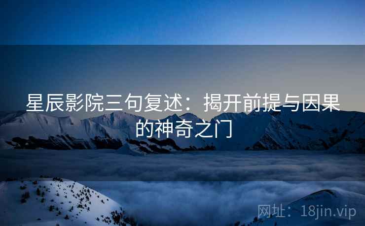 星辰影院三句复述：揭开前提与因果的神奇之门