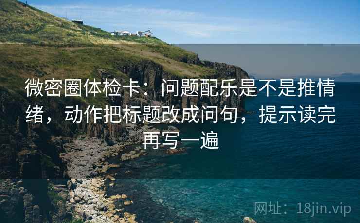 微密圈体检卡：问题配乐是不是推情绪，动作把标题改成问句，提示读完再写一遍