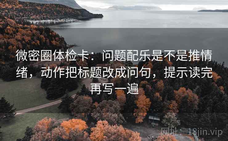 微密圈体检卡：问题配乐是不是推情绪，动作把标题改成问句，提示读完再写一遍