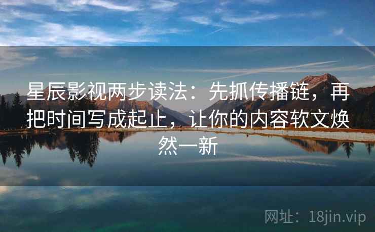 星辰影视两步读法：先抓传播链，再把时间写成起止，让你的内容软文焕然一新
