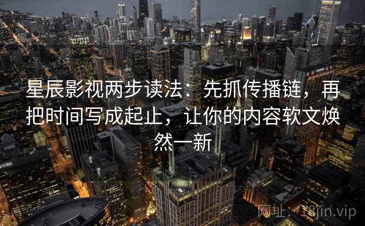 星辰影视两步读法：先抓传播链，再把时间写成起止，让你的内容软文焕然一新