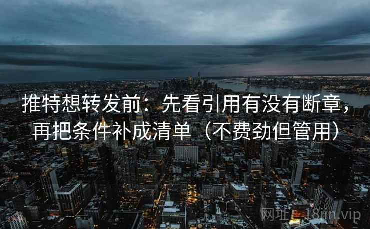 推特想转发前：先看引用有没有断章，再把条件补成清单（不费劲但管用）