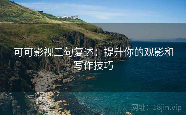 可可影视三句复述:提升你的观影和写作技巧 可可影视三句复述:提升你的观影和写作技巧