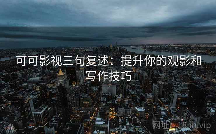 可可影视三句复述:提升你的观影和写作技巧 可可影视三句复述:提升你的观影和写作技巧