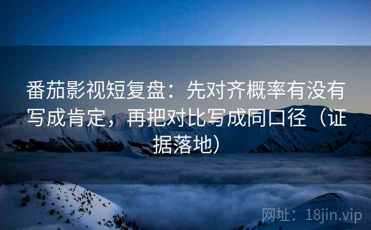 番茄影视短复盘：先对齐概率有没有写成肯定，再把对比写成同口径（证据落地）