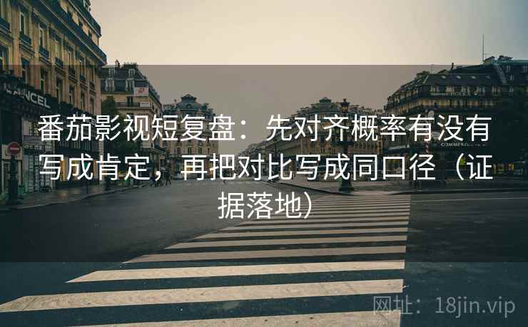 番茄影视短复盘：先对齐概率有没有写成肯定，再把对比写成同口径（证据落地）
