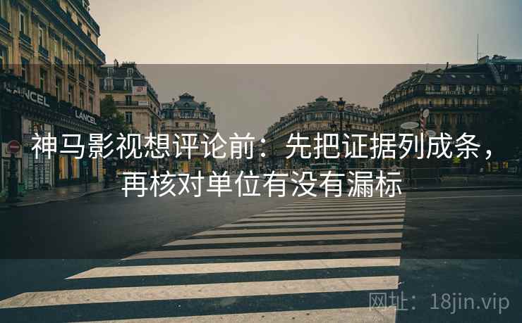 神马影视想评论前：先把证据列成条，再核对单位有没有漏标