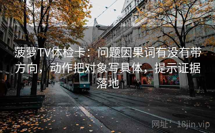 菠萝TV体检卡：问题因果词有没有带方向，动作把对象写具体，提示证据落地