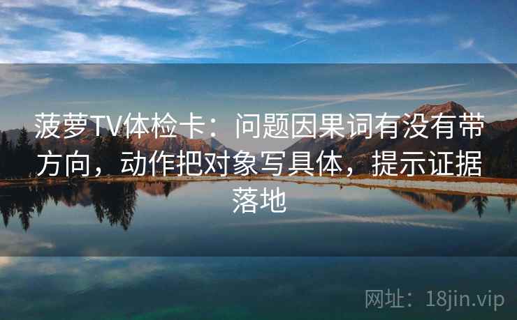 菠萝TV体检卡：问题因果词有没有带方向，动作把对象写具体，提示证据落地